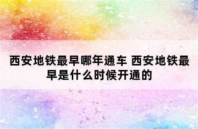 西安地铁最早哪年通车 西安地铁最早是什么时候开通的